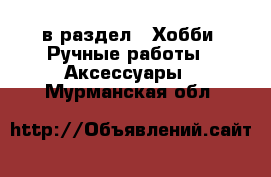  в раздел : Хобби. Ручные работы » Аксессуары . Мурманская обл.